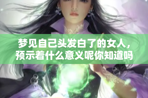 梦见自己头发白了的女人，预示着什么意义呢你知道吗