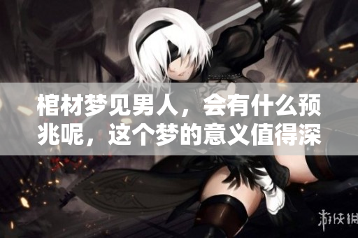 棺材梦见男人，会有什么预兆呢，这个梦的意义值得深思