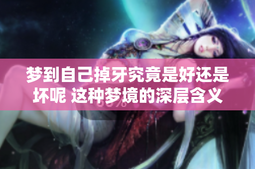 梦到自己掉牙究竟是好还是坏呢 这种梦境的深层含义是什么