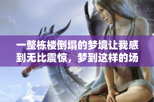 一整栋楼倒塌的梦境让我感到无比震惊，梦到这样的场景实在令人不安。
