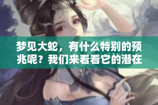 梦见大蛇，有什么特别的预兆呢？我们来看看它的潜在含义。