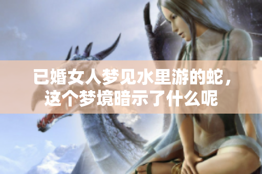 已婚女人梦见水里游的蛇，这个梦境暗示了什么呢