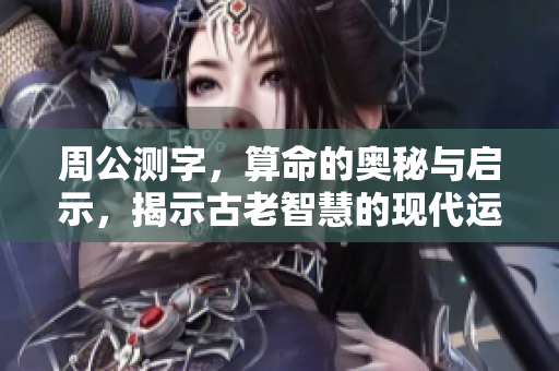 周公测字，算命的奥秘与启示，揭示古老智慧的现代运用