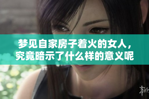 梦见自家房子着火的女人，究竟暗示了什么样的意义呢