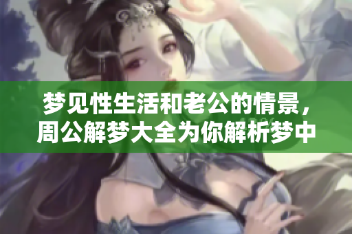 梦见性生活和老公的情景，周公解梦大全为你解析梦中的各种含义