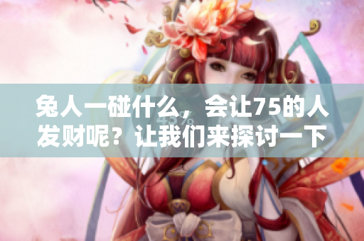 兔人一碰什么，会让75的人发财呢？让我们来探讨一下这个有趣的主题。