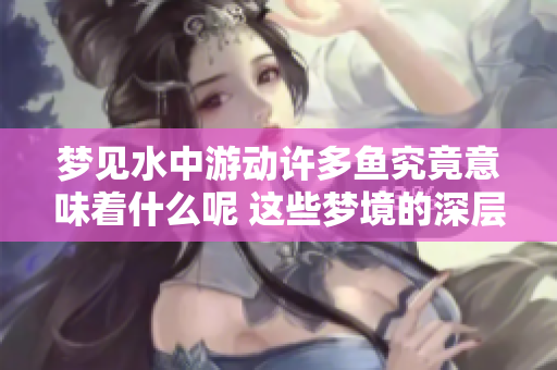梦见水中游动许多鱼究竟意味着什么呢 这些梦境的深层含义你知道吗