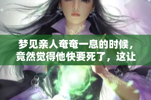 梦见亲人奄奄一息的时候，竟然觉得他快要死了，这让我感到无比痛心