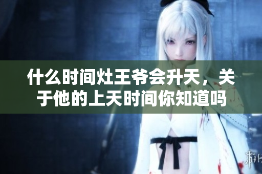 什么时间灶王爷会升天，关于他的上天时间你知道吗