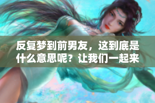 反复梦到前男友，这到底是什么意思呢？让我们一起来探讨一下。