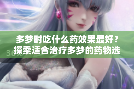 多梦时吃什么药效果最好？探索适合治疗多梦的药物选择