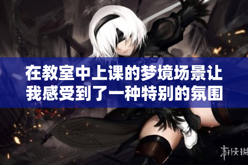 在教室中上课的梦境场景让我感受到了一种特别的氛围