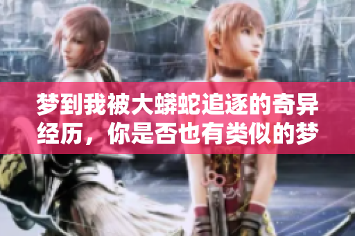 梦到我被大蟒蛇追逐的奇异经历，你是否也有类似的梦？
