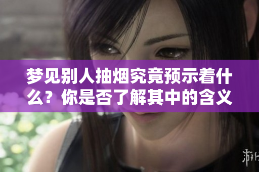 梦见别人抽烟究竟预示着什么？你是否了解其中的含义与象征呢？