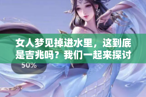 女人梦见掉进水里，这到底是吉兆吗？我们一起来探讨一下吧。