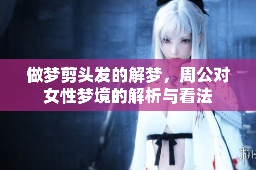 做梦剪头发的解梦，周公对女性梦境的解析与看法