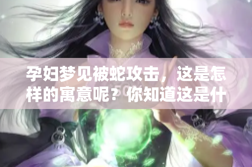 孕妇梦见被蛇攻击，这是怎样的寓意呢？你知道这是什么意思吗？