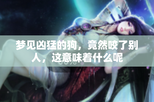 梦见凶猛的狗，竟然咬了别人，这意味着什么呢