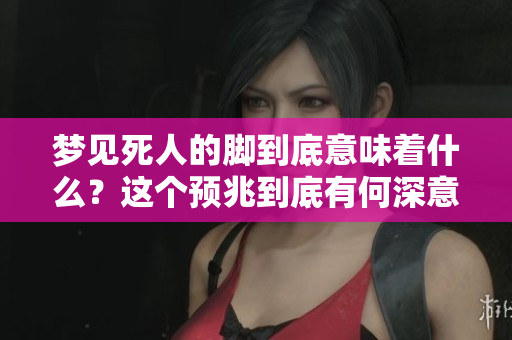 梦见死人的脚到底意味着什么？这个预兆到底有何深意呢？