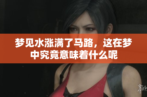 梦见水涨满了马路，这在梦中究竟意味着什么呢