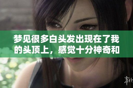 梦见很多白头发出现在了我的头顶上，感觉十分神奇和奇妙