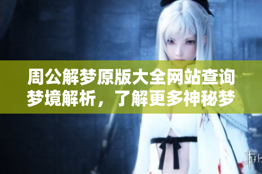 周公解梦原版大全网站查询梦境解析，了解更多神秘梦境的奥秘方法