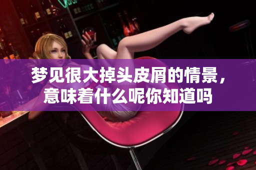 梦见很大掉头皮屑的情景，意味着什么呢你知道吗