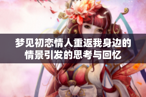 梦见初恋情人重返我身边的情景引发的思考与回忆
