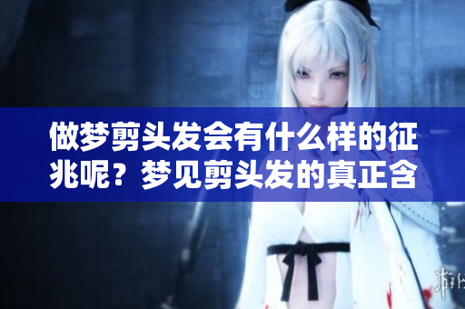 做梦剪头发会有什么样的征兆呢？梦见剪头发的真正含义是什么呢？