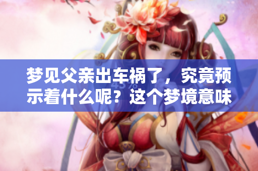 梦见父亲出车祸了，究竟预示着什么呢？这个梦境意味着某种预兆吗？