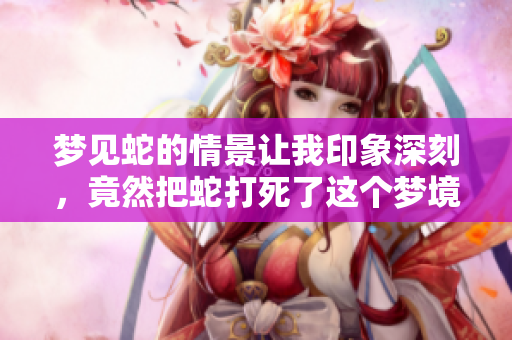 梦见蛇的情景让我印象深刻，竟然把蛇打死了这个梦境真是让人惊讶