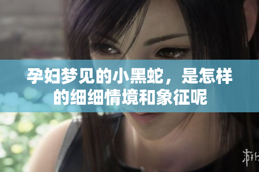 孕妇梦见的小黑蛇，是怎样的细细情境和象征呢