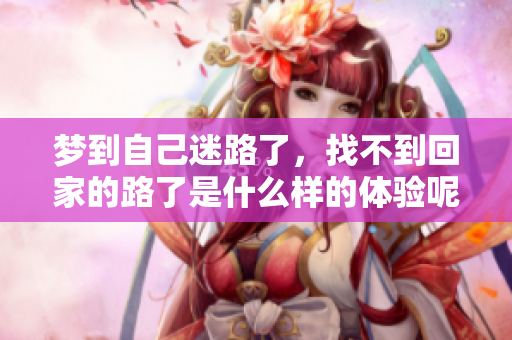 梦到自己迷路了，找不到回家的路了是什么样的体验呢