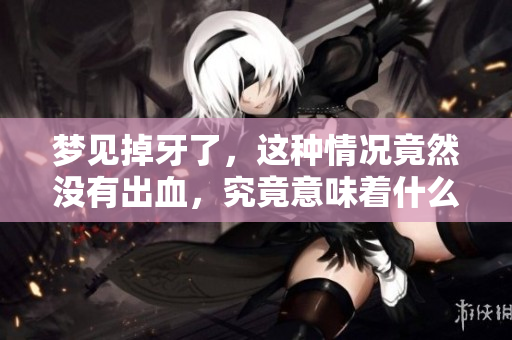 梦见掉牙了，这种情况竟然没有出血，究竟意味着什么呢