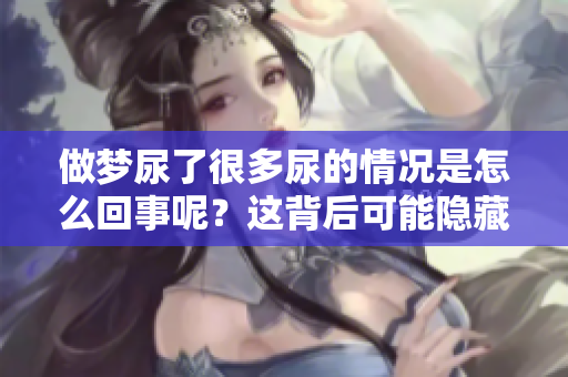 做梦尿了很多尿的情况是怎么回事呢？这背后可能隐藏着什么问题？