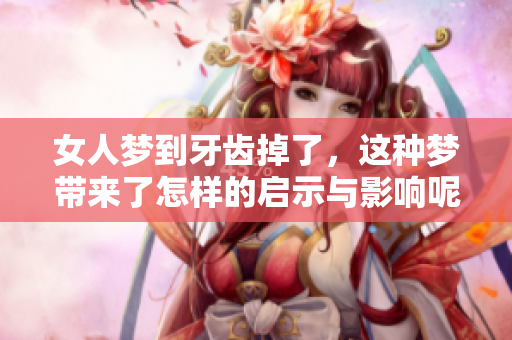 女人梦到牙齿掉了，这种梦带来了怎样的启示与影响呢