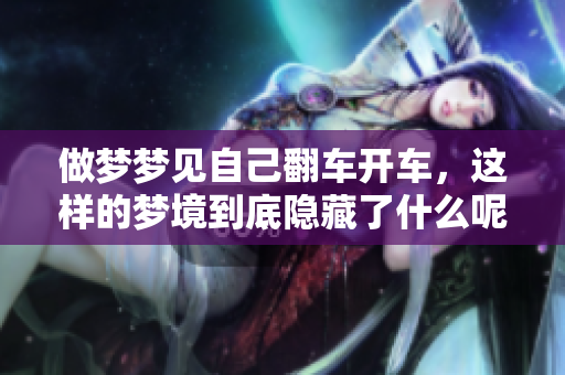 做梦梦见自己翻车开车，这样的梦境到底隐藏了什么呢