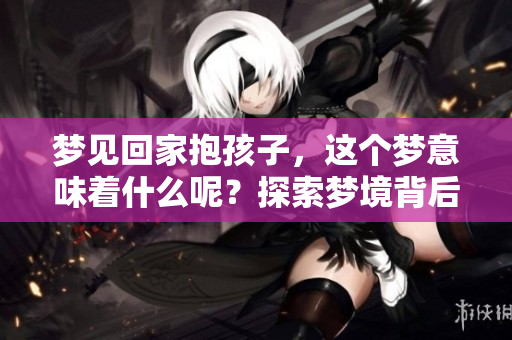 梦见回家抱孩子，这个梦意味着什么呢？探索梦境背后的深层含义
