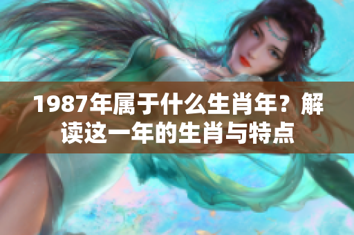 1987年属于什么生肖年？解读这一年的生肖与特点