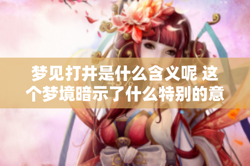 梦见打井是什么含义呢 这个梦境暗示了什么特别的意义呢