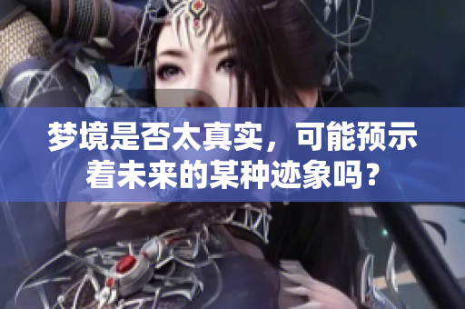 梦境是否太真实，可能预示着未来的某种迹象吗？