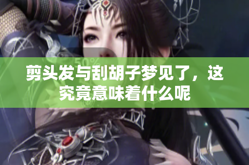 剪头发与刮胡子梦见了，这究竟意味着什么呢