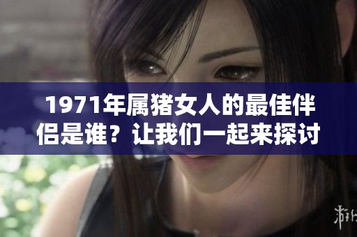 1971年属猪女人的最佳伴侣是谁？让我们一起来探讨一下这个问题。