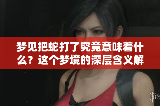 梦见把蛇打了究竟意味着什么？这个梦境的深层含义解析。