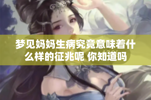 梦见妈妈生病究竟意味着什么样的征兆呢 你知道吗