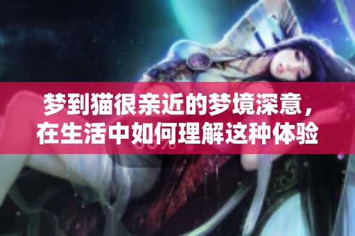 梦到猫很亲近的梦境深意，在生活中如何理解这种体验