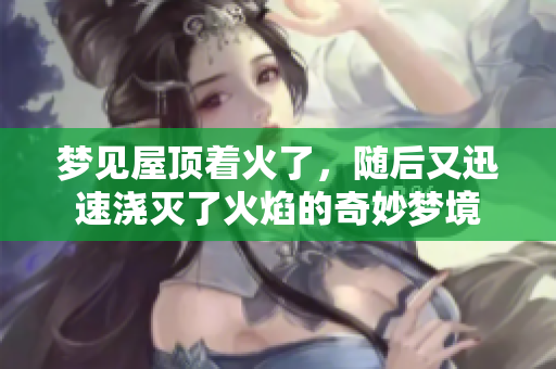 梦见屋顶着火了，随后又迅速浇灭了火焰的奇妙梦境