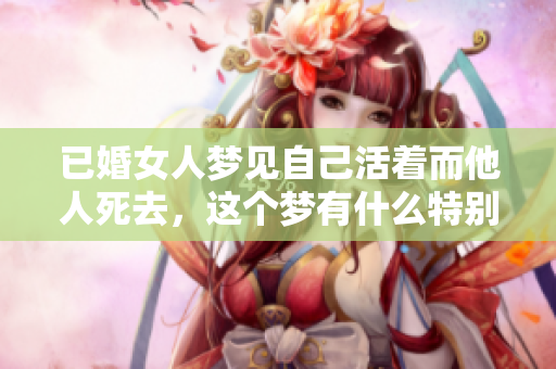 已婚女人梦见自己活着而他人死去，这个梦有什么特别的含义呢