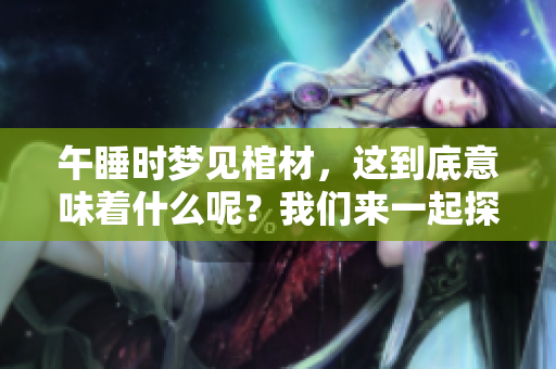 午睡时梦见棺材，这到底意味着什么呢？我们来一起探讨一下。