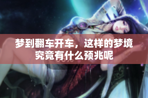 梦到翻车开车，这样的梦境究竟有什么预兆呢